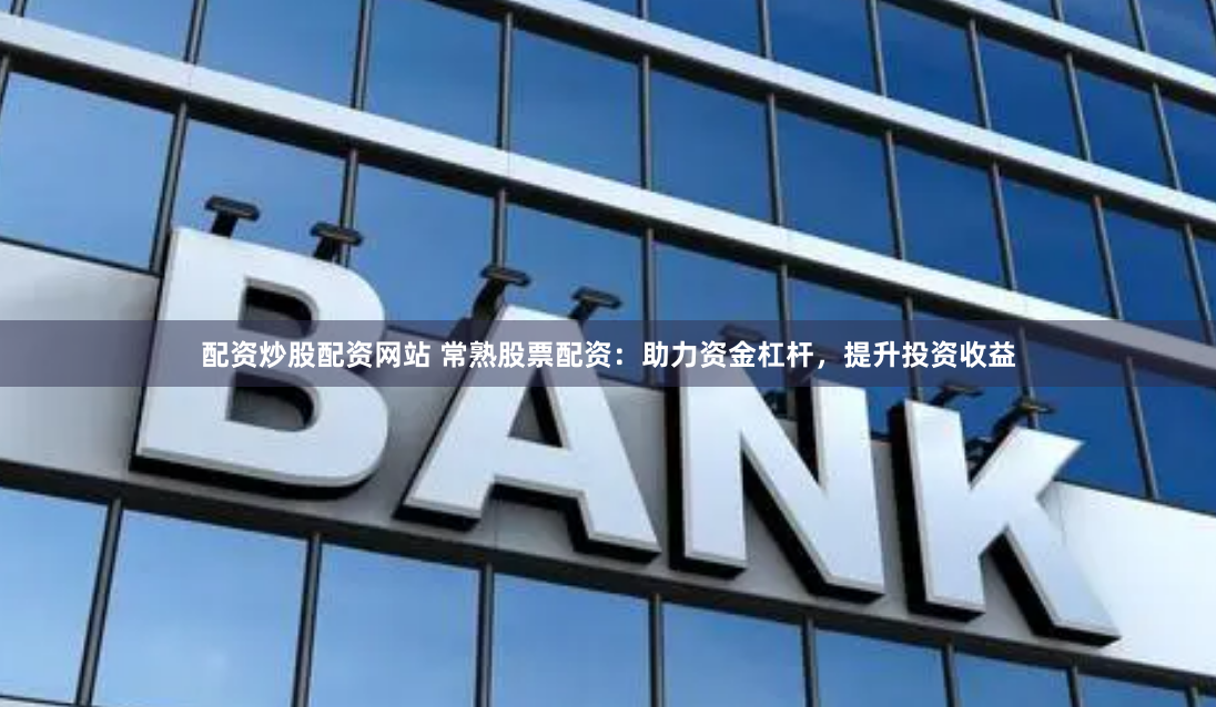 配资炒股配资网站 常熟股票配资：助力资金杠杆，提升投资收益