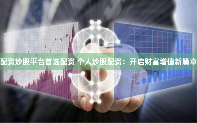 配资炒股平台首选配资 个人炒股配资：开启财富增值新篇章
