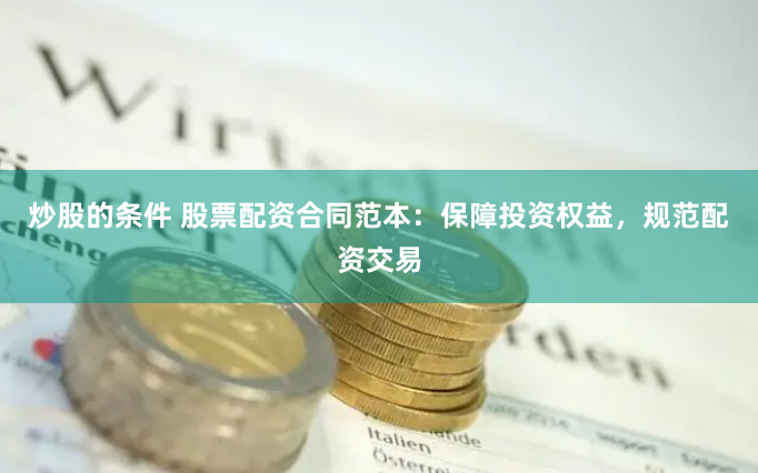 炒股的条件 股票配资合同范本：保障投资权益，规范配资交易
