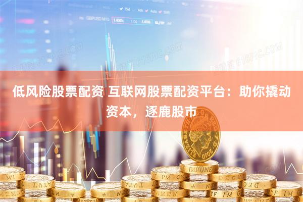 低风险股票配资 互联网股票配资平台：助你撬动资本，逐鹿股市