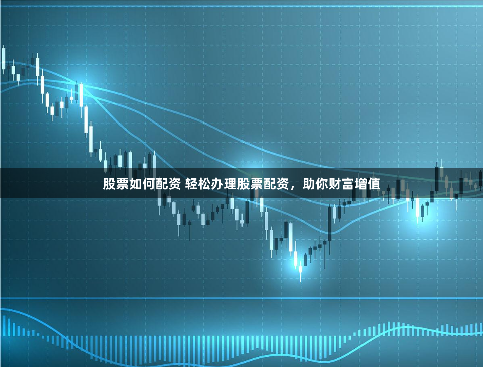 股票如何配资 轻松办理股票配资，助你财富增值
