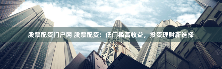股票配资门户网 股票配资：低门槛高收益，投资理财新选择