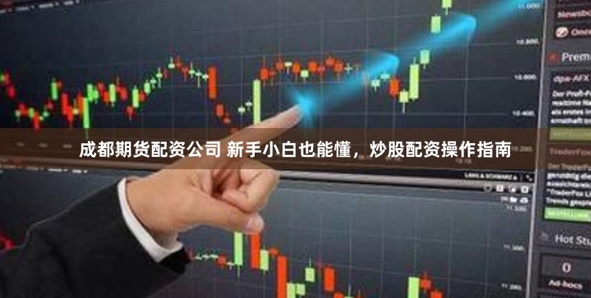 成都期货配资公司 新手小白也能懂，炒股配资操作指南