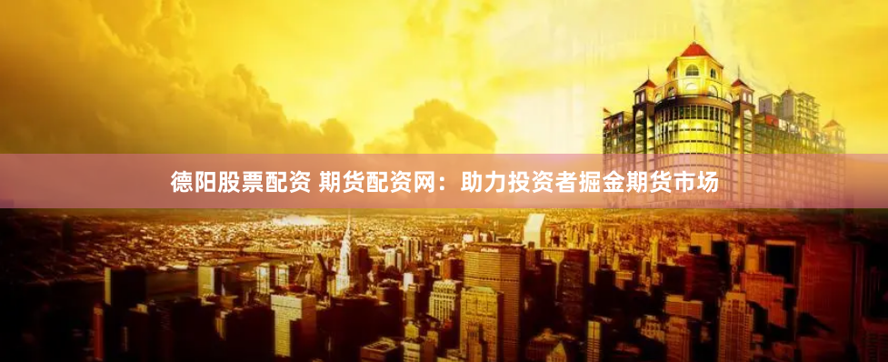 德阳股票配资 期货配资网：助力投资者掘金期货市场
