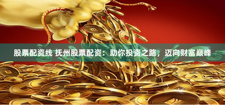 股票配资线 抚州股票配资：助你投资之路，迈向财富巅峰