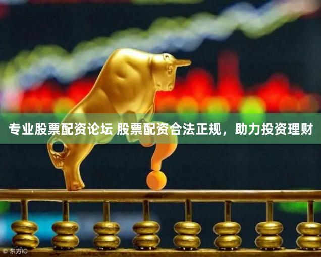 专业股票配资论坛 股票配资合法正规，助力投资理财
