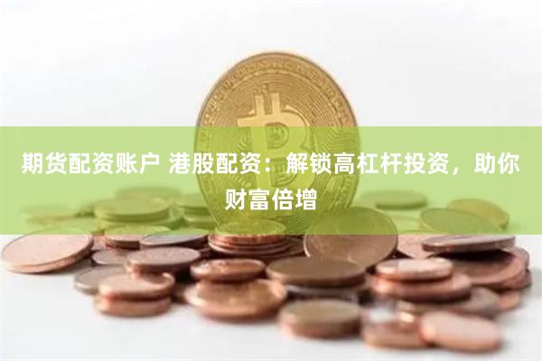 期货配资账户 港股配资：解锁高杠杆投资，助你财富倍增