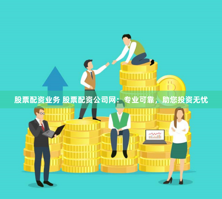 股票配资业务 股票配资公司网：专业可靠，助您投资无忧