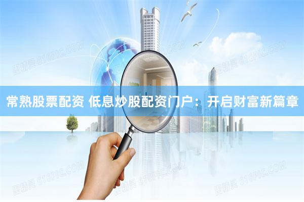 常熟股票配资 低息炒股配资门户：开启财富新篇章
