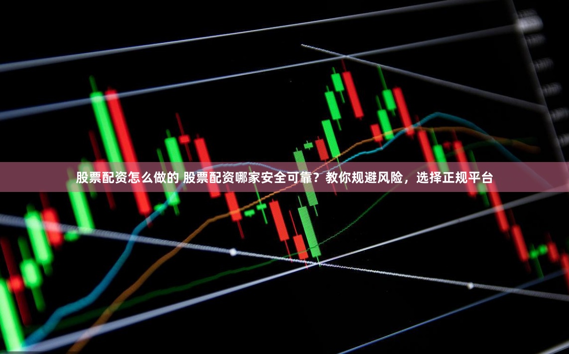 股票配资怎么做的 股票配资哪家安全可靠？教你规避风险，选择正规平台