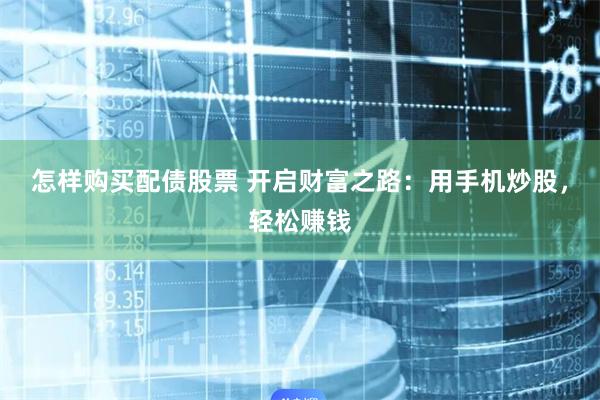 怎样购买配债股票 开启财富之路：用手机炒股，轻松赚钱