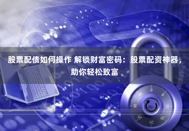 股票配债如何操作 解锁财富密码：股票配资神器，助你轻松致富