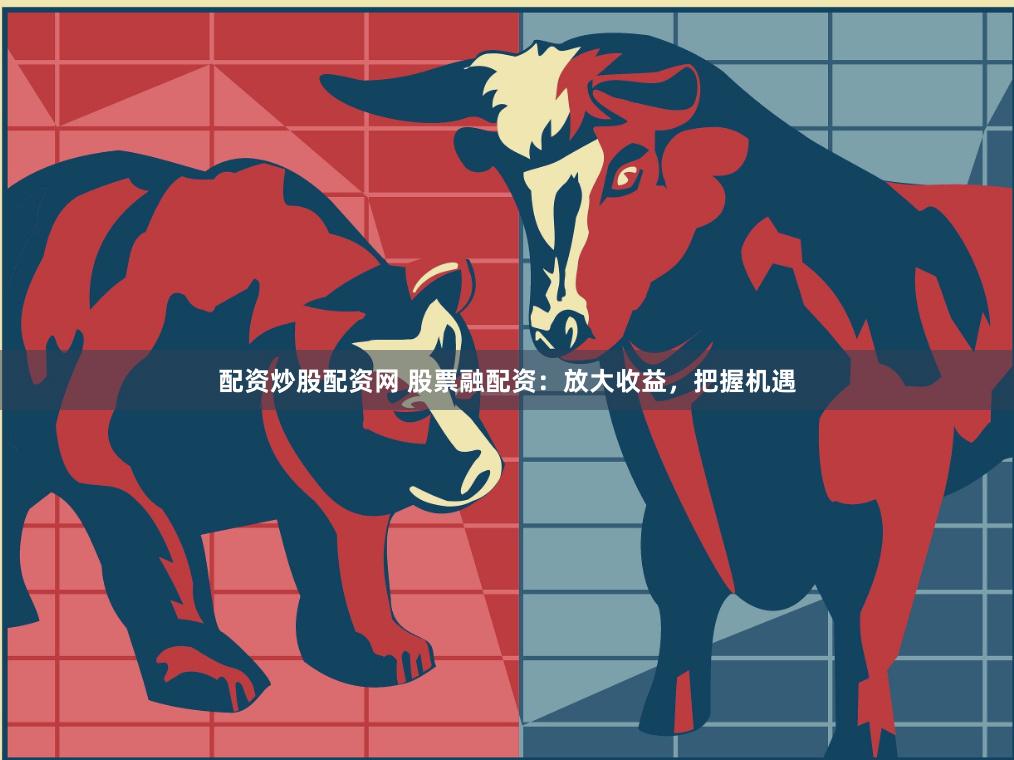 配资炒股配资网 股票融配资：放大收益，把握机遇