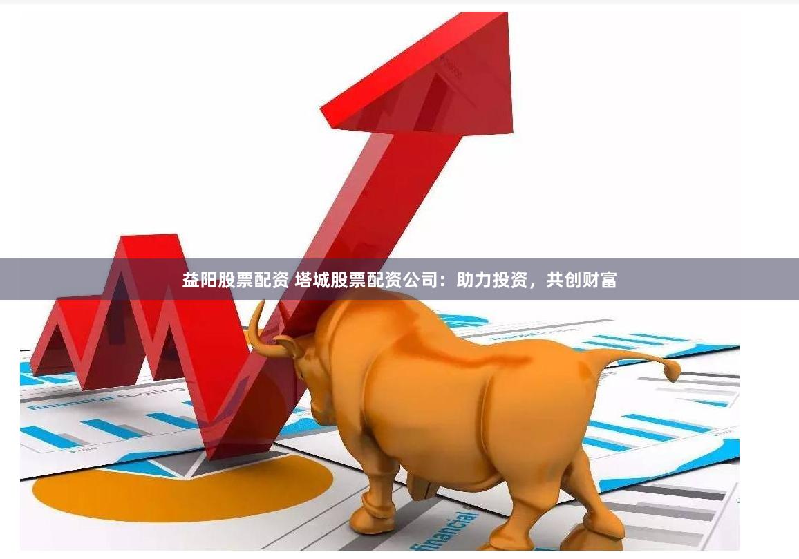 益阳股票配资 塔城股票配资公司：助力投资，共创财富