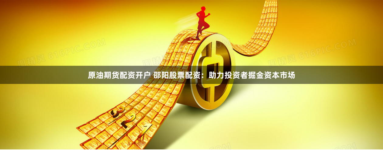 原油期货配资开户 邵阳股票配资：助力投资者掘金资本市场