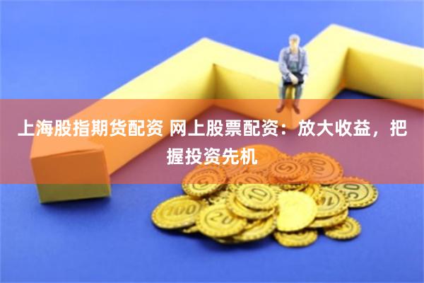 上海股指期货配资 网上股票配资：放大收益，把握投资先机