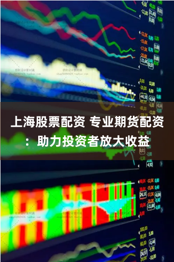 上海股票配资 专业期货配资：助力投资者放大收益