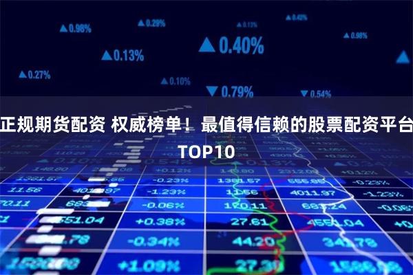正规期货配资 权威榜单！最值得信赖的股票配资平台TOP10