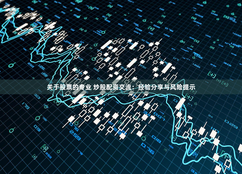 关于股票的专业 炒股配资交流：经验分享与风险提示