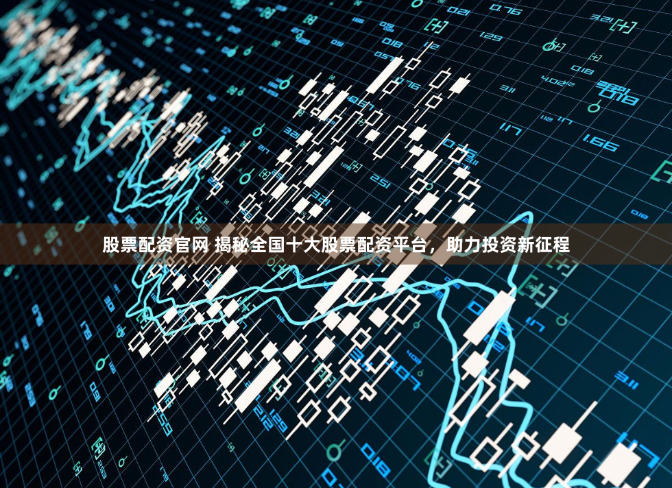 股票配资官网 揭秘全国十大股票配资平台，助力投资新征程
