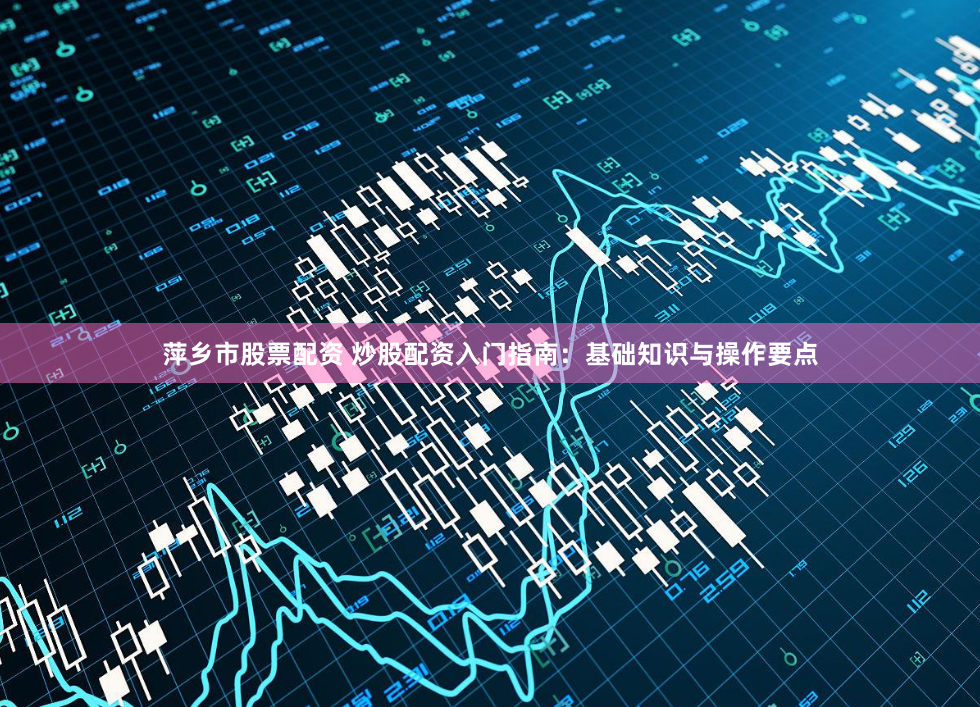 萍乡市股票配资 炒股配资入门指南：基础知识与操作要点