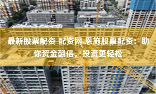 最新股票配资 配资网 恩施股票配资：助你资金翻倍，投资更轻松