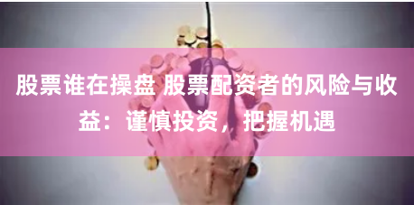 股票谁在操盘 股票配资者的风险与收益：谨慎投资，把握机遇