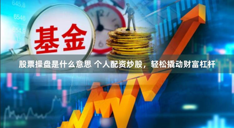 股票操盘是什么意思 个人配资炒股，轻松撬动财富杠杆