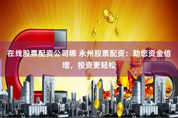 在线股票配资公司哪 永州股票配资：助您资金倍增，投资更轻松