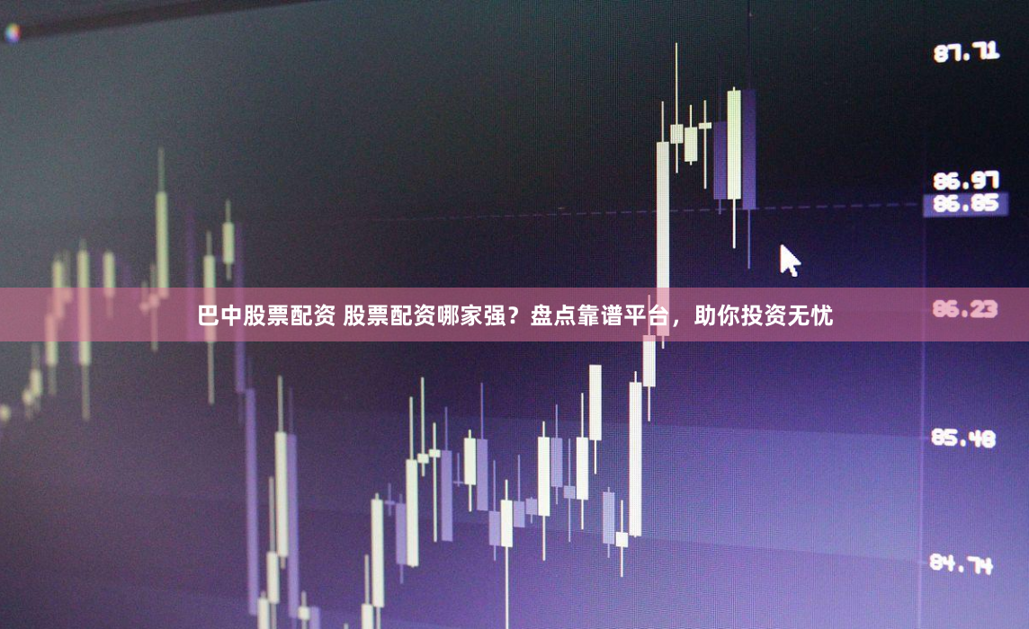 巴中股票配资 股票配资哪家强？盘点靠谱平台，助你投资无忧