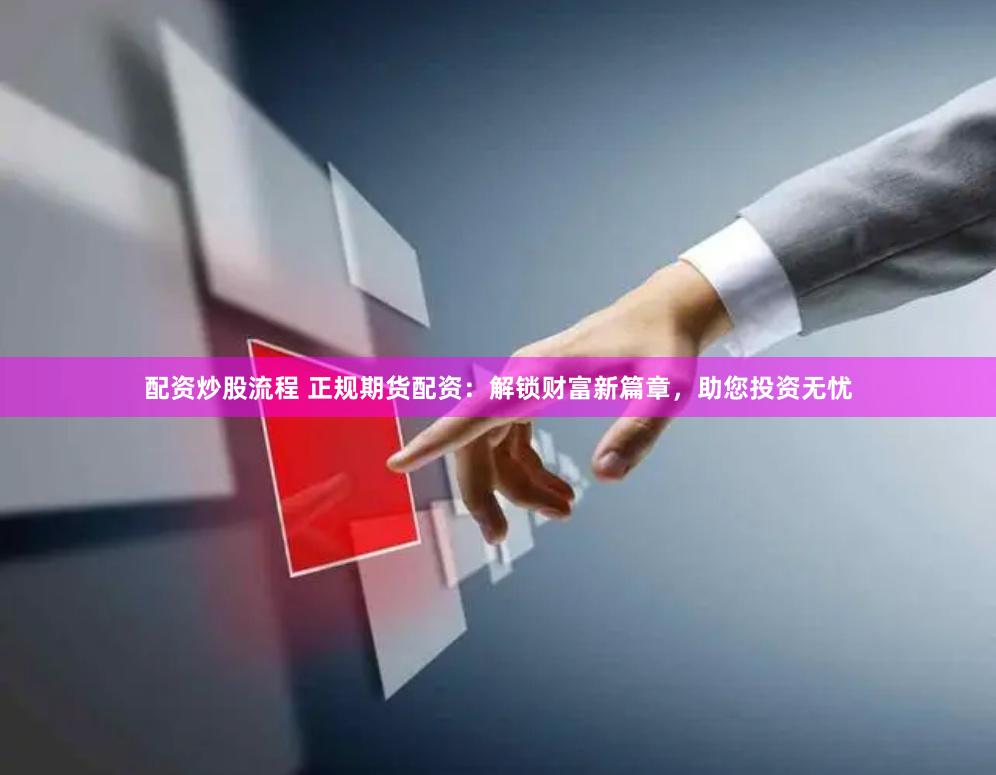 配资炒股流程 正规期货配资：解锁财富新篇章，助您投资无忧