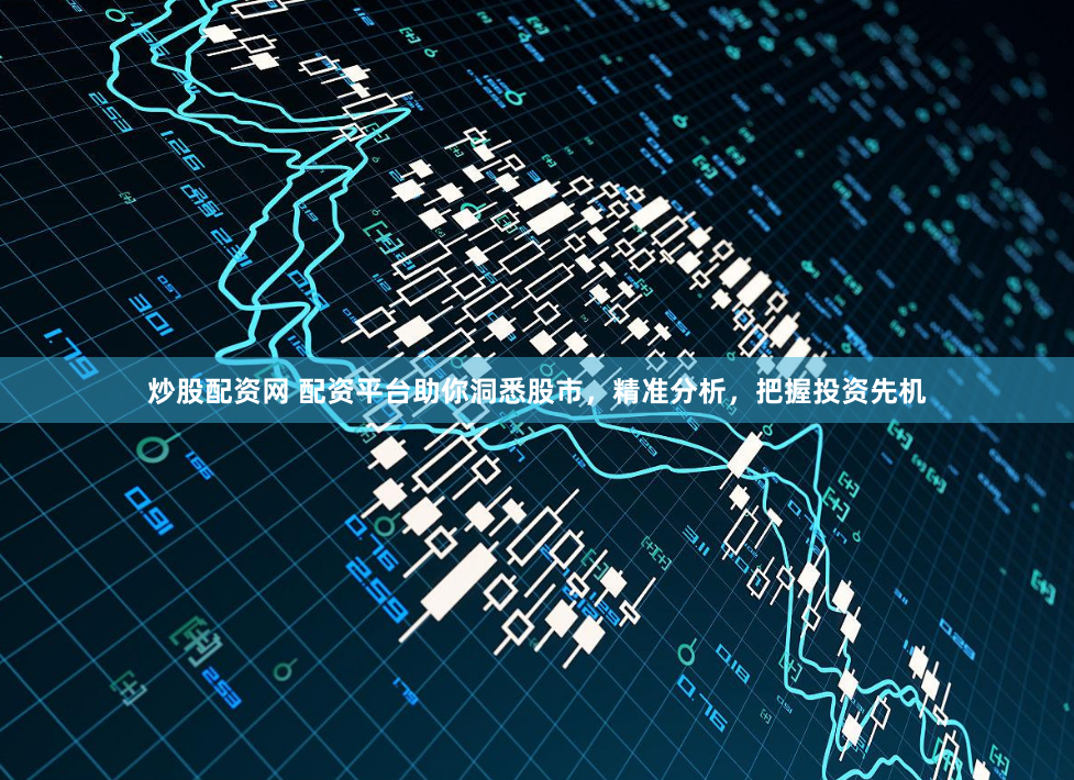 炒股配资网 配资平台助你洞悉股市，精准分析，把握投资先机