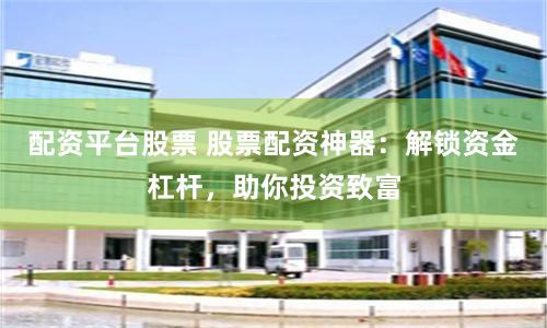 配资平台股票 股票配资神器：解锁资金杠杆，助你投资致富