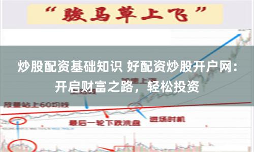 炒股配资基础知识 好配资炒股开户网：开启财富之路，轻松投资