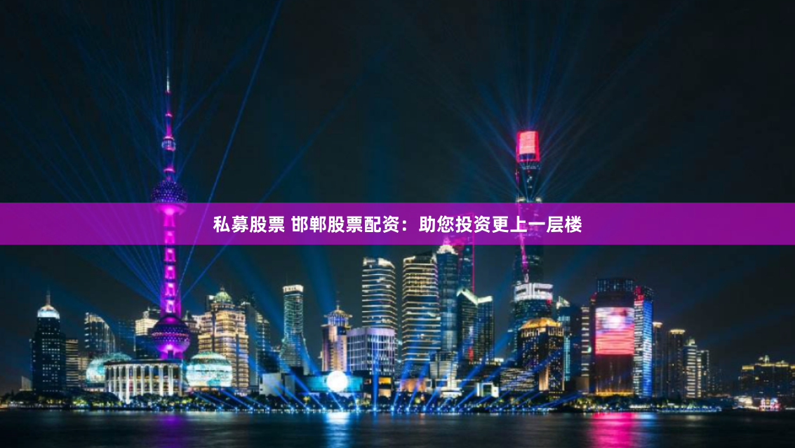 私募股票 邯郸股票配资：助您投资更上一层楼