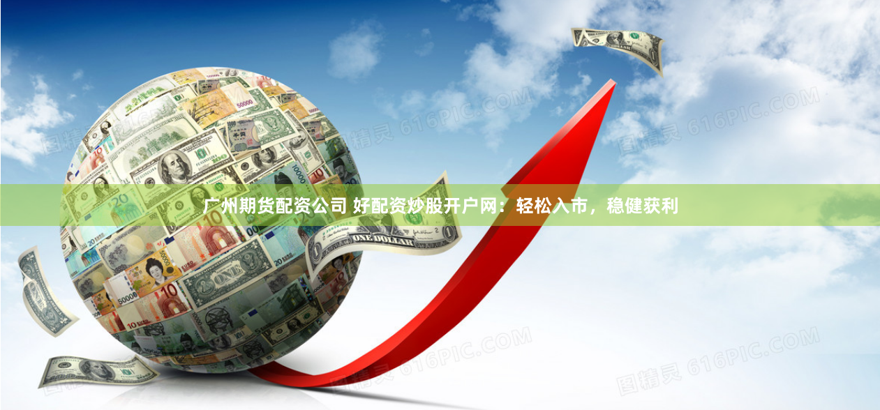 广州期货配资公司 好配资炒股开户网：轻松入市，稳健获利