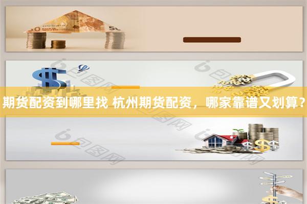 期货配资到哪里找 杭州期货配资，哪家靠谱又划算？