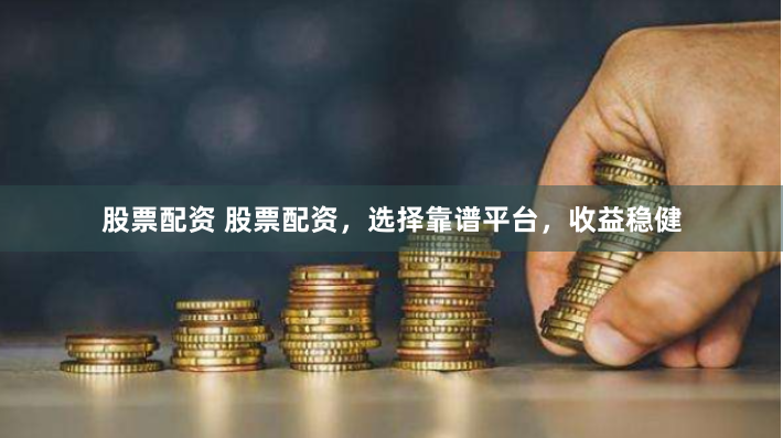 股票配资 股票配资，选择靠谱平台，收益稳健