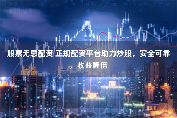 股票无息配资 正规配资平台助力炒股，安全可靠，收益翻倍
