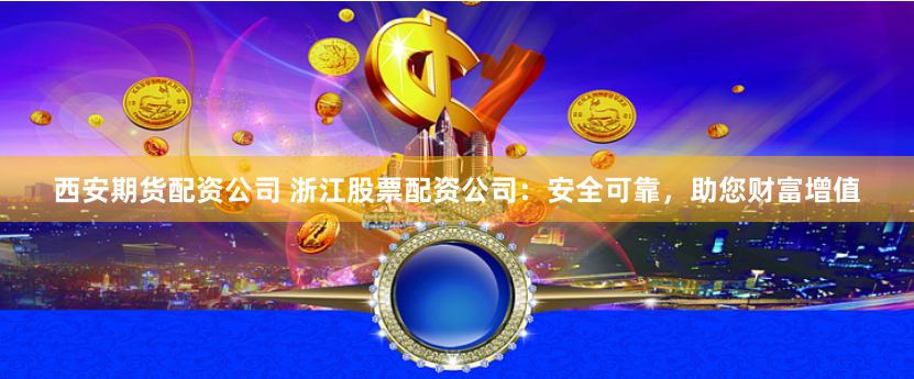 西安期货配资公司 浙江股票配资公司：安全可靠，助您财富增值