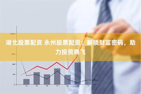 湖北股票配资 永州股票配资：解锁财富密码，助力投资腾飞