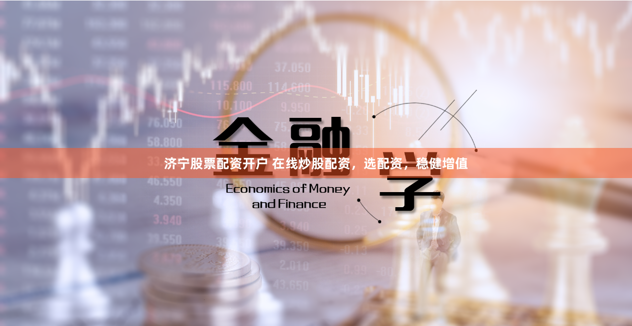 济宁股票配资开户 在线炒股配资，选配资，稳健增值