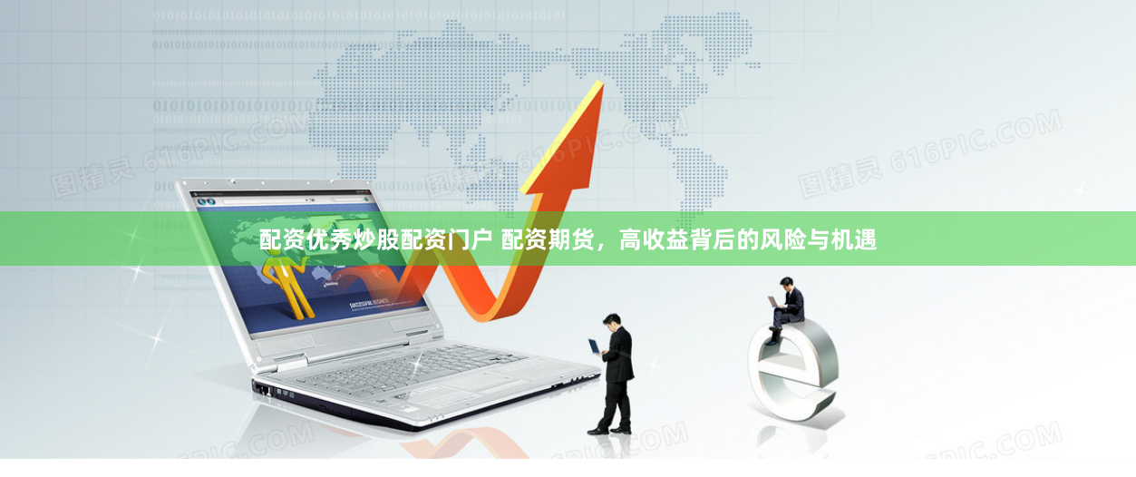 配资优秀炒股配资门户 配资期货，高收益背后的风险与机遇