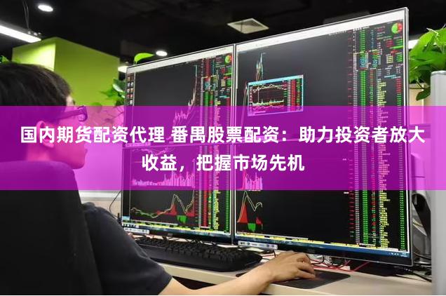 国内期货配资代理 番禺股票配资：助力投资者放大收益，把握市场先机