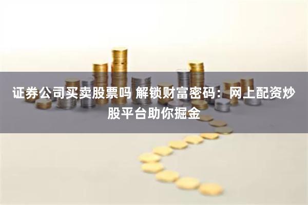 证券公司买卖股票吗 解锁财富密码：网上配资炒股平台助你掘金