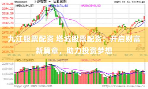 九江股票配资 塔城股票配资：开启财富新篇章，助力投资梦想