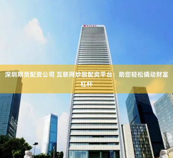深圳期货配资公司 互联网炒股配资平台：助您轻松撬动财富杠杆