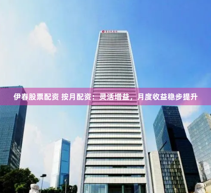 伊春股票配资 按月配资：灵活增益，月度收益稳步提升