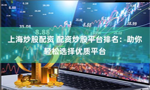 上海炒股配资 配资炒股平台排名：助你轻松选择优质平台