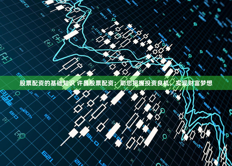 股票配资的基础知识 许昌股票配资：助您把握投资良机，实现财富梦想